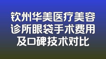 钦州华美医疗美容诊所眼袋手术费用及口碑技术对比