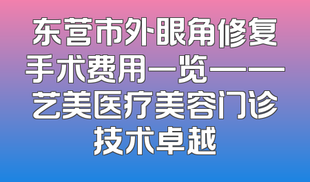 东营市外眼角修复手术费用一览——艺美医疗美容门诊技术卓越