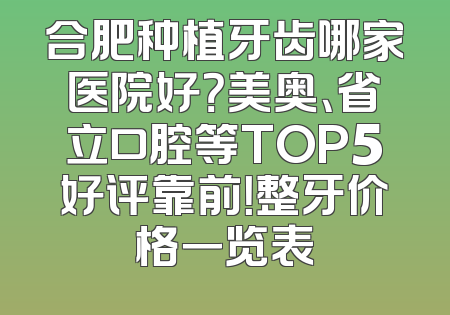 合肥种植牙齿哪家医院好？美奥、省立口腔等TOP5好评靠前！整牙价格一览表