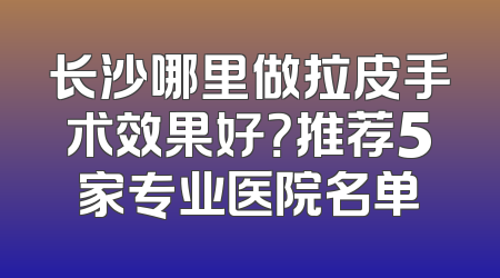 长沙哪里做拉皮手术效果好？推荐5家专业医院名单