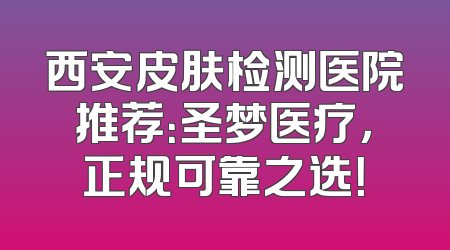 西安皮肤检测医院推荐：圣梦医疗，正规可靠之选！