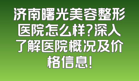 济南曙光美容整形医院怎么样？深入了解医院概况及价格信息！