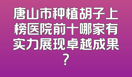 唐山市种植胡子上榜医院前十哪家有实力展现卓越成果？