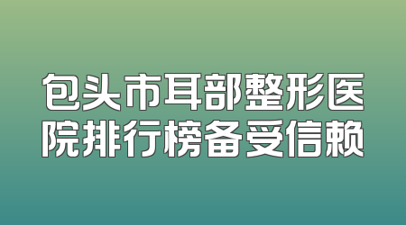 包头市耳部整形医院排行榜备受信赖