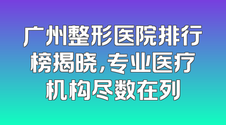 广州整形医院排行榜揭晓，专业医疗机构尽数在列