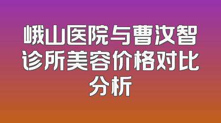 峨山医院与曹汝智诊所美容价格对比分析