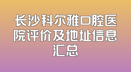 长沙科尔雅口腔医院评价及地址信息汇总
