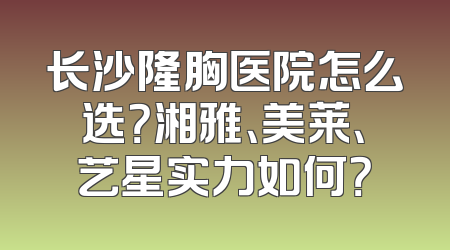 长沙隆胸医院怎么选？湘雅、美莱、艺星实力如何？