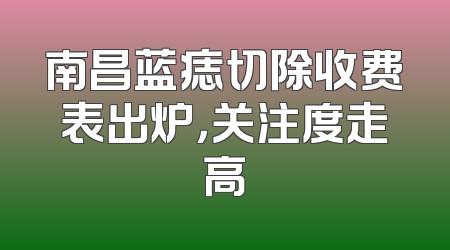 南昌蓝痣切除收费表出炉，关注度走高