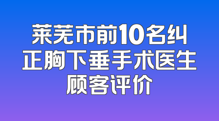 莱芜市前10名纠正胸下垂手术医生顾客评价