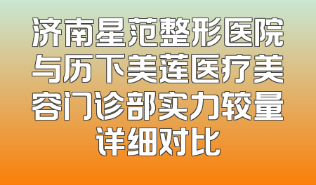 济南星范整形医院与历下美莲医疗美容门诊部实力较量详细对比