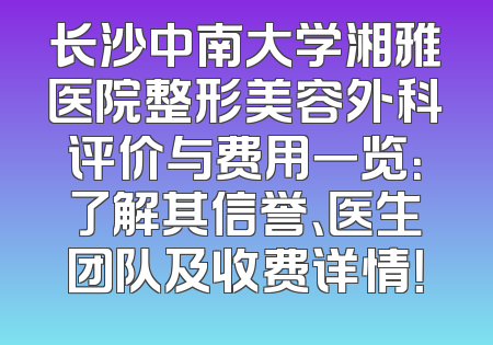 长沙中南大学湘雅医院整形美容外科评价与费用一览：了解其信誉、医生团队及收费详情！