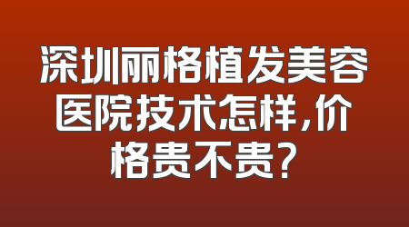 深圳丽格植发美容医院技术怎样，价格贵不贵？