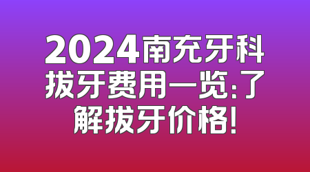 2024南充牙科拔牙费用一览：了解拔牙价格！