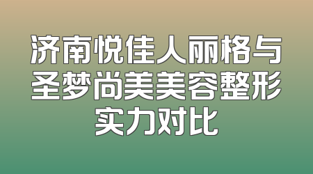 济南悦佳人丽格与圣梦尚美美容整形实力对比