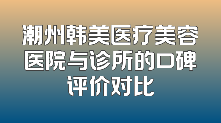 潮州韩美医疗美容医院与诊所的口碑评价对比