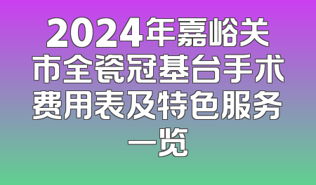 2024年嘉峪关市全瓷冠基台手术费用表及特色服务一览