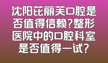 沈阳芘丽芙口腔是否值得信赖？整形医院中的口腔科室是否值得一试？