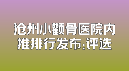 沧州小颧骨医院内推排行发布：评选
