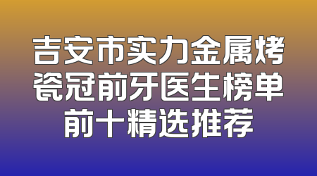 吉安市实力金属烤瓷冠前牙医生榜单前十精选推荐
