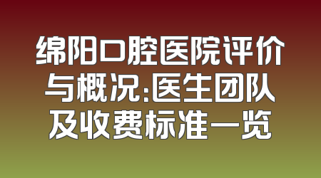 绵阳口腔医院评价与概况：医生团队及收费标准一览