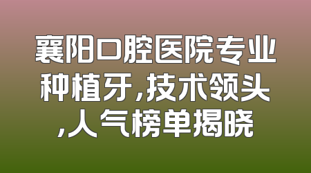 襄阳口腔医院专业种植牙，技术领头，人气榜单揭晓