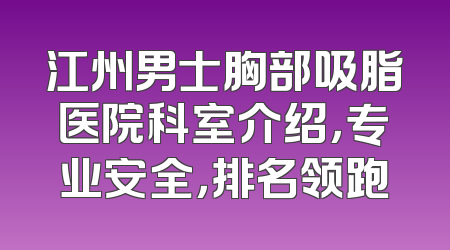 江州男士胸部吸脂医院科室介绍，专业安全，排名领跑