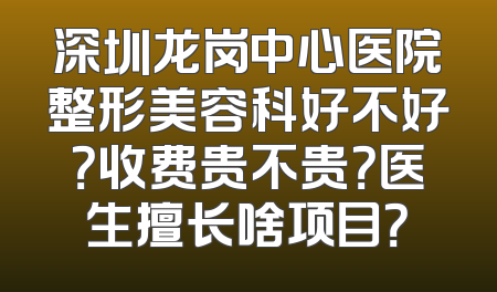 深圳龙岗中心医院整形美容科好不好？收费贵不贵？医生擅长啥项目？