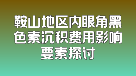 鞍山地区内眼角黑色素沉积费用影响要素探讨