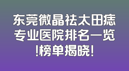 东莞微晶祛太田痣专业医院排名一览！榜单揭晓！