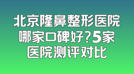 北京隆鼻整形医院哪家口碑好？5家医院测评对比