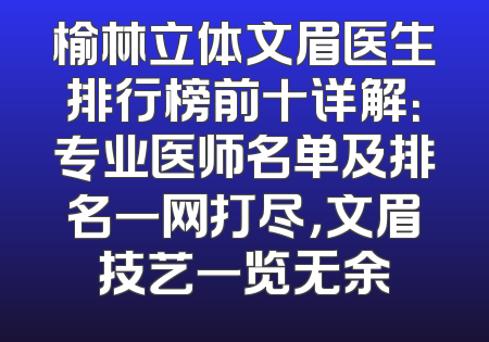 榆林立体文眉医生排行榜前十详解：专业医师名单及排名一网打尽，文眉技艺一览无余