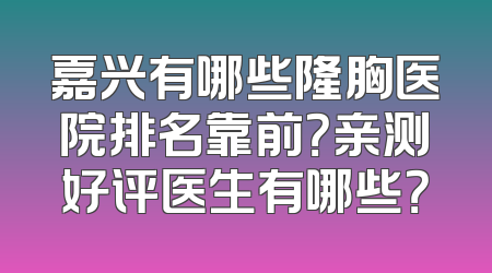 嘉兴有哪些隆胸医院排名靠前？亲测好评医生有哪些？