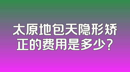太原地包天隐形矫正的费用是多少？