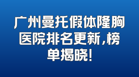 广州曼托假体隆胸医院排名更新，榜单揭晓！