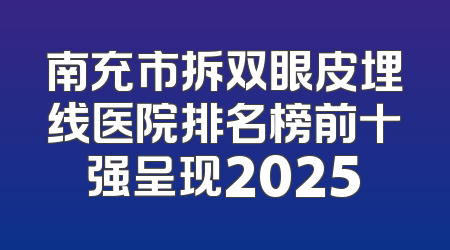 南充市拆双眼皮埋线医院排名榜前十强呈现2025