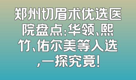 郑州切眉术优选医院盘点：华领、熙竹、佑尔美等入选，一探究竟！