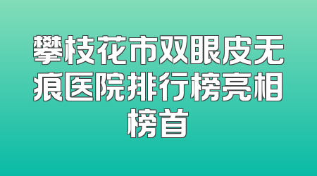 攀枝花市双眼皮无痕医院排行榜亮相榜首