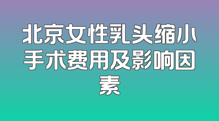 北京女性乳头缩小手术费用及影响因素
