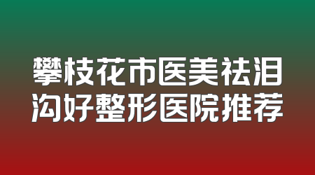 攀枝花市医美祛泪沟好整形医院推荐