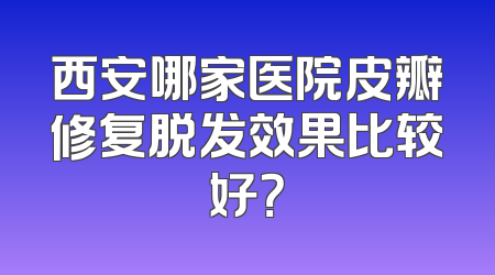 西安哪家医院皮瓣修复脱发效果比较好？
