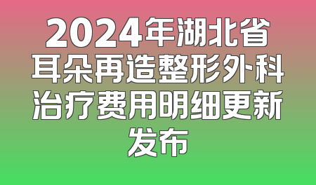 2024年湖北省耳朵再造整形外科治疗费用明细更新发布