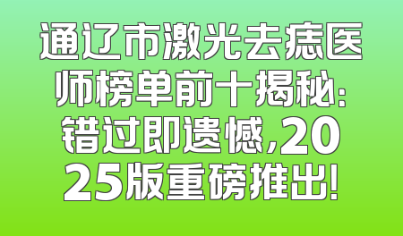 通辽市激光去痣医师榜单前十揭秘：错过即遗憾，2025版重磅推出！