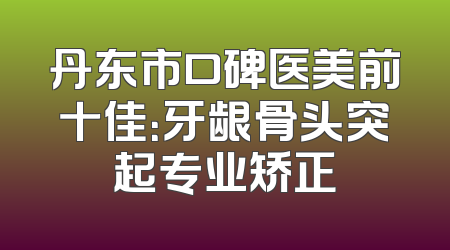 丹东市口碑医美前十佳：牙龈骨头突起专业矫正