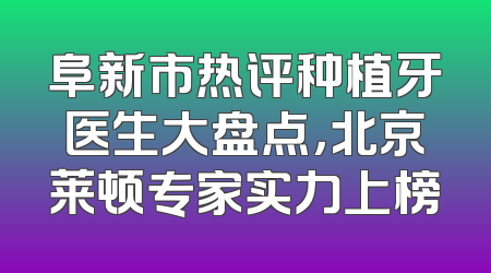 阜新市热评种植牙医生大盘点，北京莱顿专家实力上榜