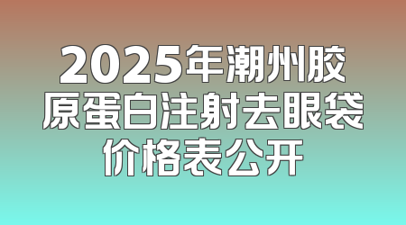 2025年潮州胶原蛋白注射去眼袋价格表公开
