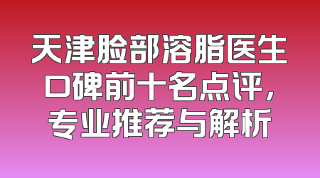 天津脸部溶脂医生口碑前十名点评，专业推荐与解析