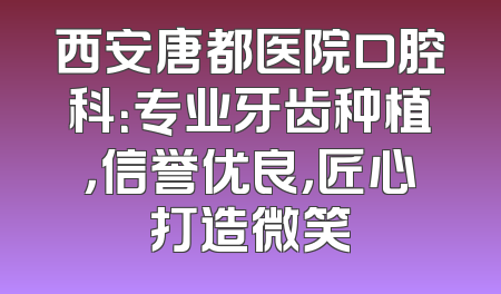 西安唐都医院口腔科：专业牙齿种植，信誉优良，匠心打造微笑