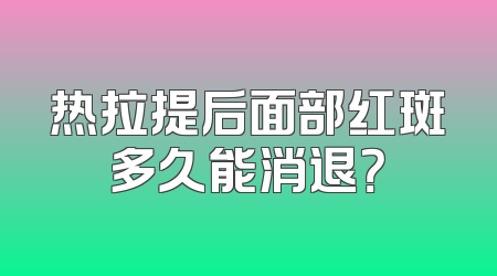 热拉提后面部红斑多久能消退？