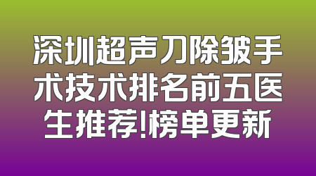 深圳超声刀除皱手术技术排名前五医生推荐！榜单更新
